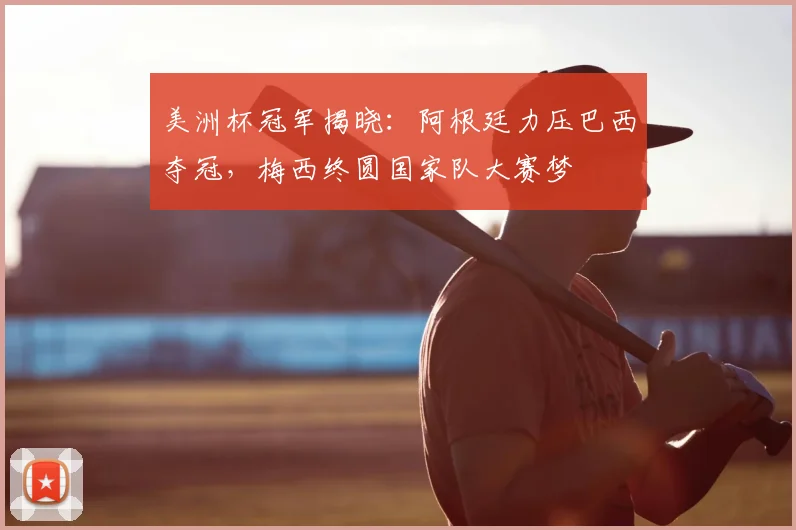 美洲杯冠军揭晓：阿根廷力压巴西夺冠，梅西终圆国家队大赛梦