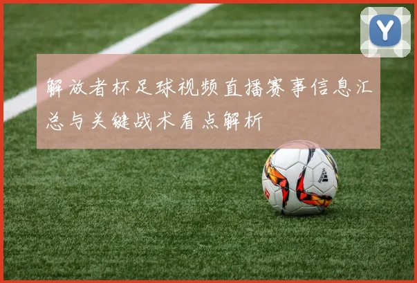 解放者杯足球视频直播赛事信息汇总与关键战术看点解析