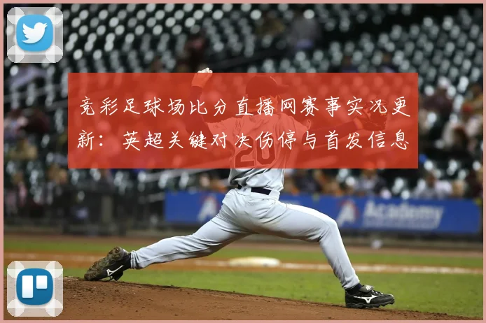 竞彩足球场比分直播网赛事实况更新:英超关键对决伤停与首发信息汇总供参考