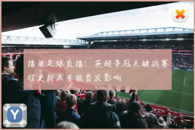 播放足球直播：英超争冠关键战赛程更新及可能首发影响