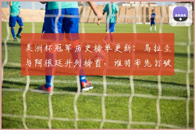 美洲杯冠军历史榜单更新：乌拉圭与阿根廷并列榜首，谁将率先打破平衡？