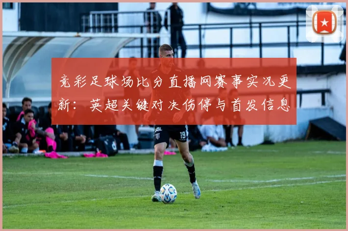 竞彩足球场比分直播网赛事实况更新：英超关键对决伤停与首发信息汇总供参考