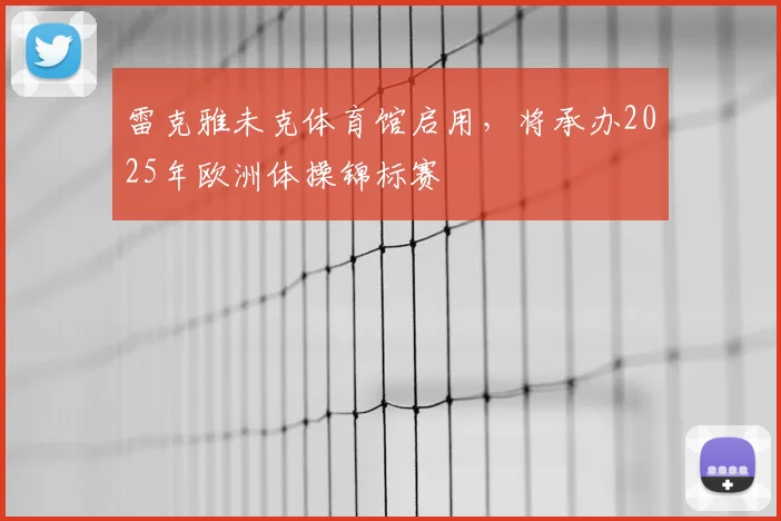 雷克雅未克体育馆启用，将承办2025年欧洲体操锦标赛