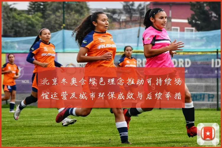 北京冬奥会绿色理念推动可持续场馆运营及城市环保成效与后续举措