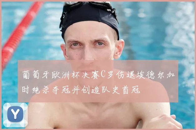 葡萄牙欧洲杯决赛C罗伤退埃德尔加时绝杀夺冠并创造队史首冠