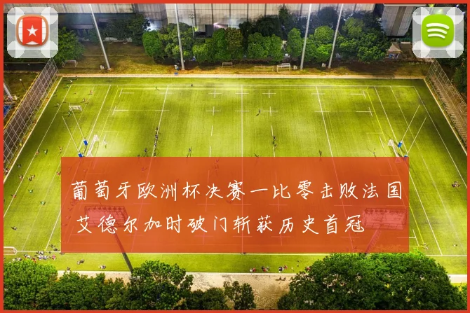 葡萄牙欧洲杯决赛一比零击败法国 艾德尔加时破门斩获历史首冠