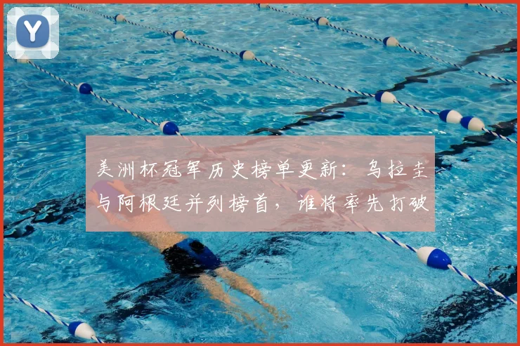 美洲杯冠军历史榜单更新:乌拉圭与阿根廷并列榜首,谁将率先打破平衡?