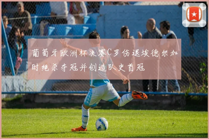 葡萄牙欧洲杯决赛C罗伤退埃德尔加时绝杀夺冠并创造队史首冠